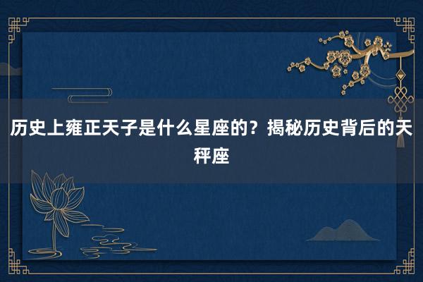 历史上雍正天子是什么星座的？揭秘历史背后的天秤座