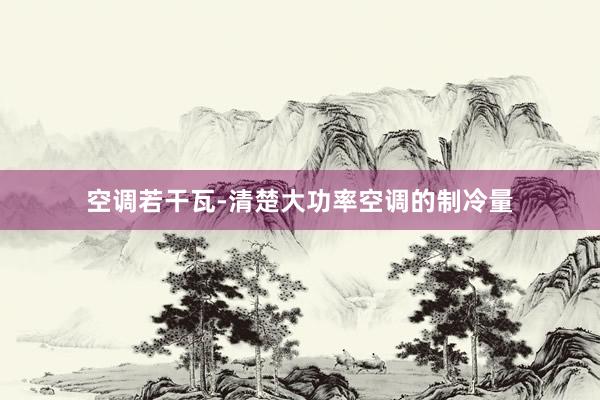 空调若干瓦-清楚大功率空调的制冷量