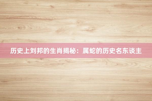 历史上刘邦的生肖揭秘：属蛇的历史名东谈主