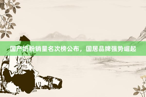 国产奶粉销量名次榜公布，国居品牌强势崛起